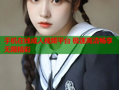 手机在线成人视频平台 极速高清畅享无限精彩