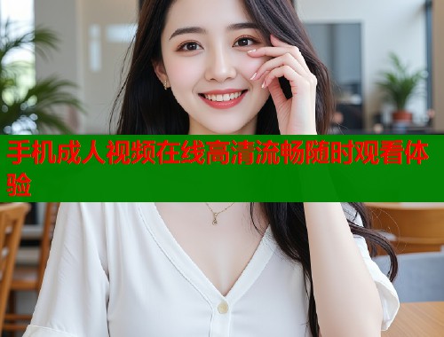 手机成人视频在线高清流畅随时观看体验