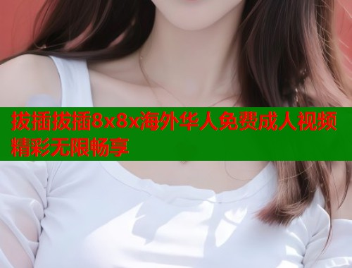 拔插拔插8x8x海外华人免费成人视频精彩无限畅享