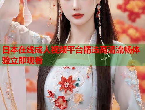 日本在线成人视频平台精选高清流畅体验立即观看