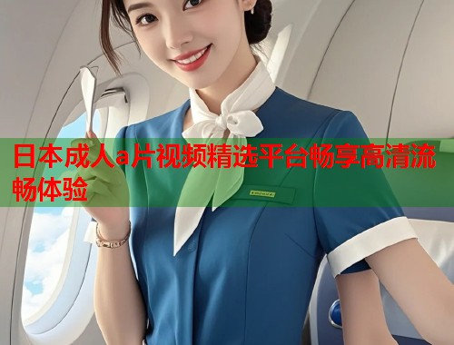 日本成人a片视频精选平台畅享高清流畅体验