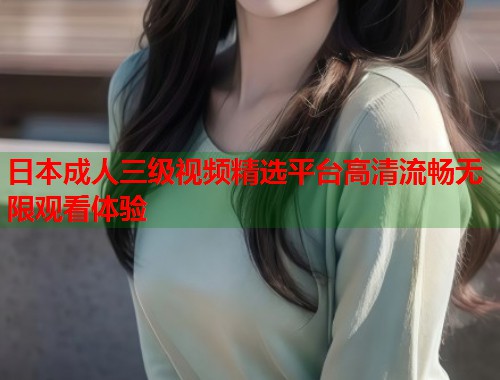 日本成人三级视频精选平台高清流畅无限观看体验