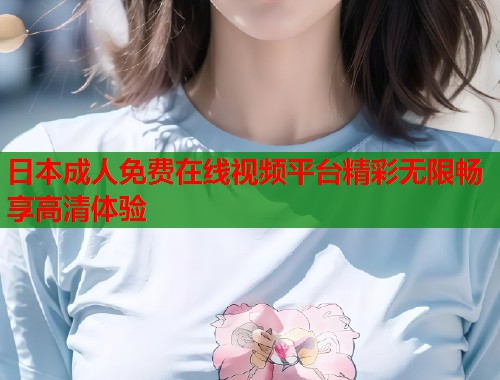 日本成人免费在线视频平台精彩无限畅享高清体验