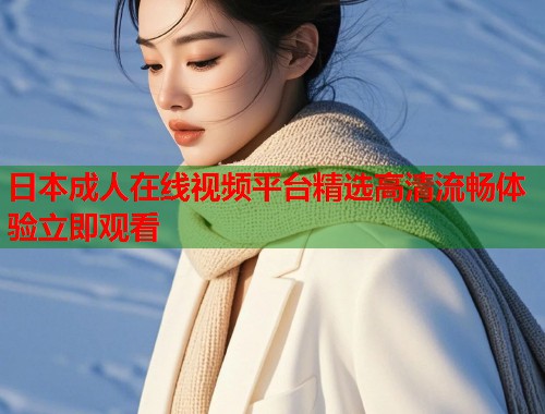 日本成人在线视频平台精选高清流畅体验立即观看