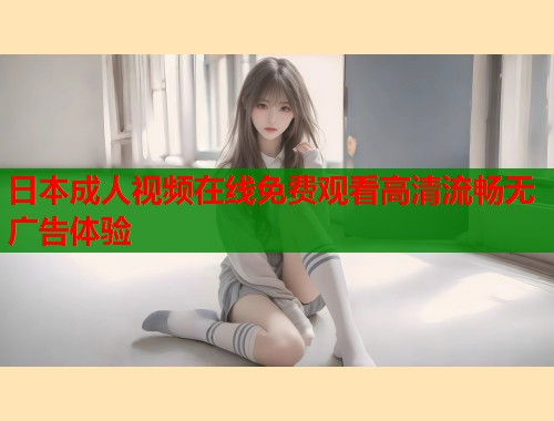 日本成人视频在线免费观看高清流畅无广告体验