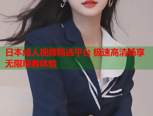 日本成人视频精选平台 极速高清畅享无限观看体验