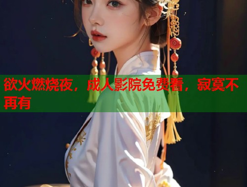 欲火燃烧夜，成人影院免费看，寂寞不再有