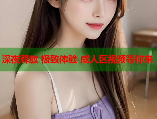 深夜释放 极致体验 成人区视频等你来