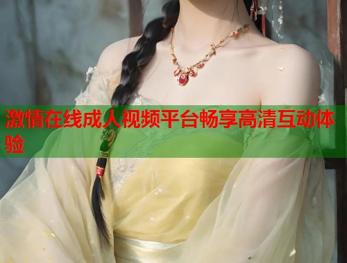 激情在线成人视频平台畅享高清互动体验