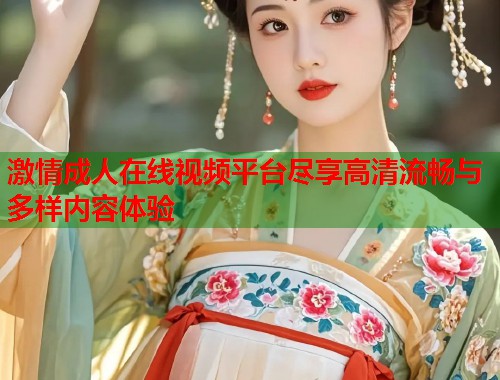 激情成人在线视频平台尽享高清流畅与多样内容体验