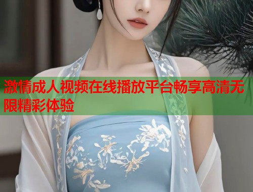 激情成人视频在线播放平台畅享高清无限精彩体验