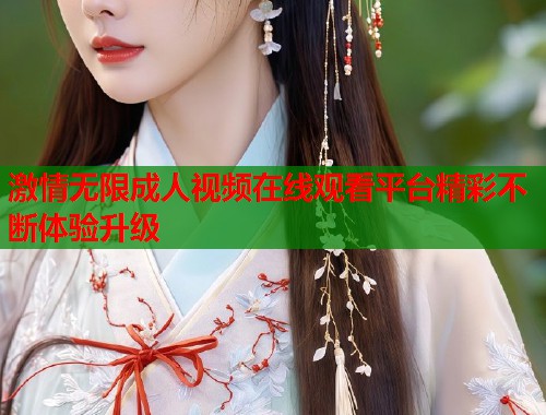 激情无限成人视频在线观看平台精彩不断体验升级