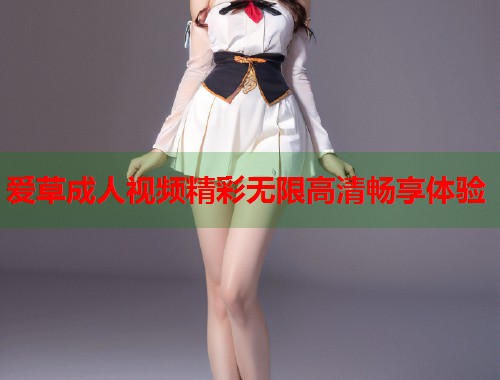 爱草成人视频精彩无限高清畅享体验