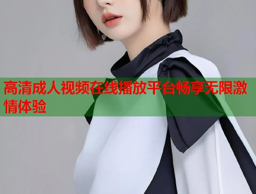 高清成人视频在线播放平台畅享无限激情体验