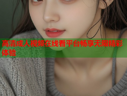 高清成人视频在线看平台畅享无限精彩体验