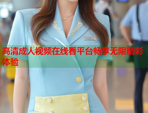 高清成人视频在线看平台畅享无限精彩体验
