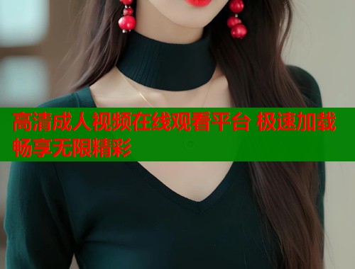 高清成人视频在线观看平台 极速加载畅享无限精彩