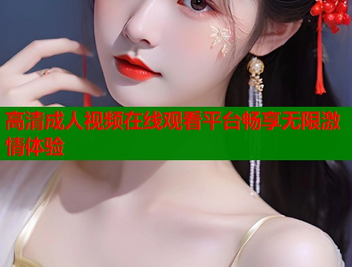高清成人视频在线观看平台畅享无限激情体验