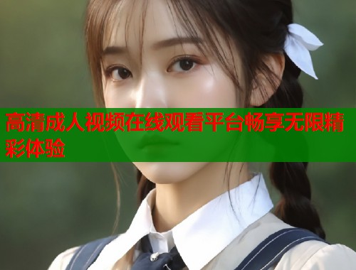 高清成人视频在线观看平台畅享无限精彩体验
