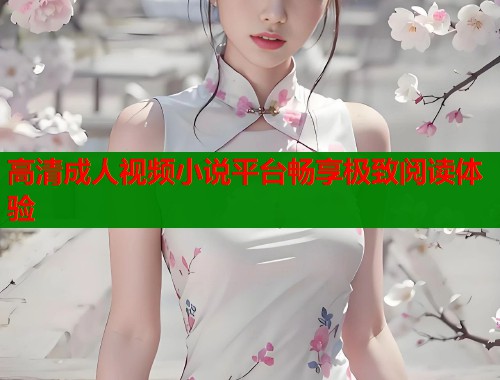 高清成人视频小说平台畅享极致阅读体验