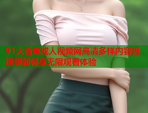 91大香蕉成人视频网高清多样内容极速更新畅享无限观看体验