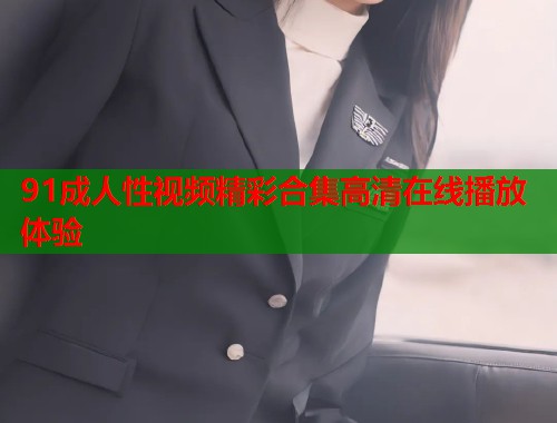 91成人性视频精彩合集高清在线播放体验