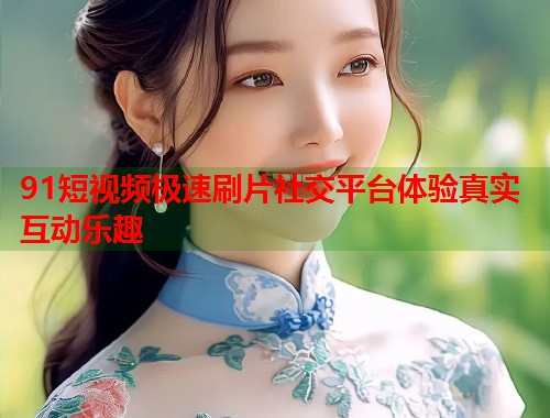91短视频极速刷片社交平台体验真实互动乐趣