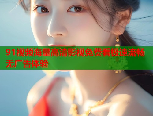 91视频海量高清影视免费看极速流畅无广告体验