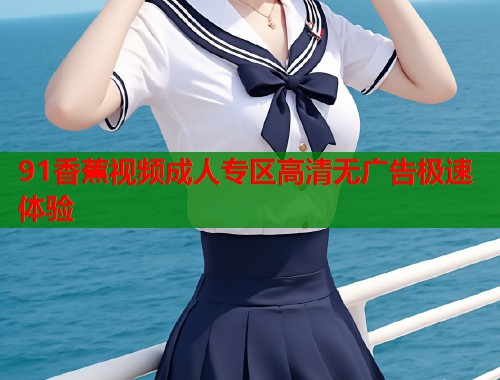 91香蕉视频成人专区高清无广告极速体验