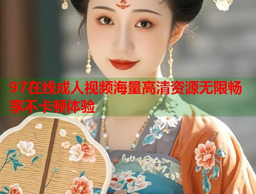 97在线成人视频海量高清资源无限畅享不卡顿体验