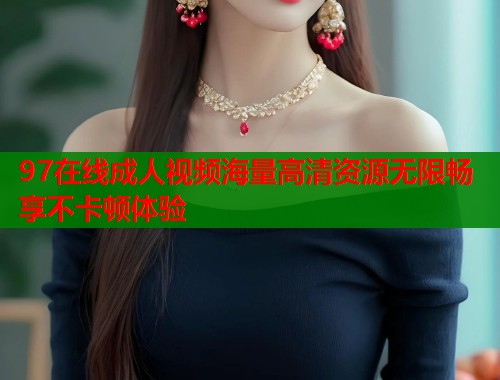97在线成人视频海量高清资源无限畅享不卡顿体验