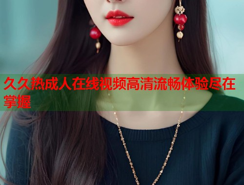 久久热成人在线视频高清流畅体验尽在掌握
