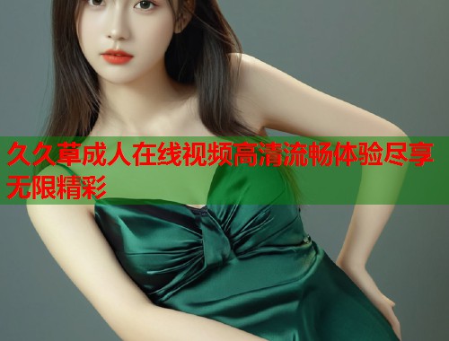 久久草成人在线视频高清流畅体验尽享无限精彩