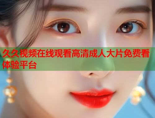 久久视频在线观看高清成人大片免费看体验平台