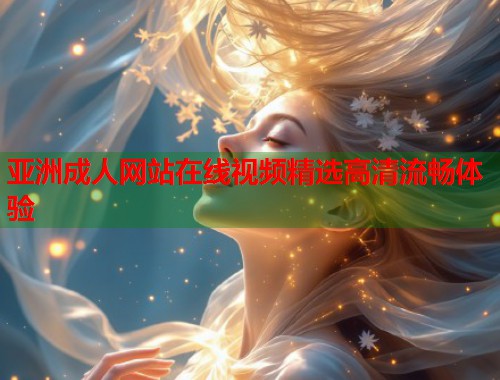 亚洲成人网站在线视频精选高清流畅体验