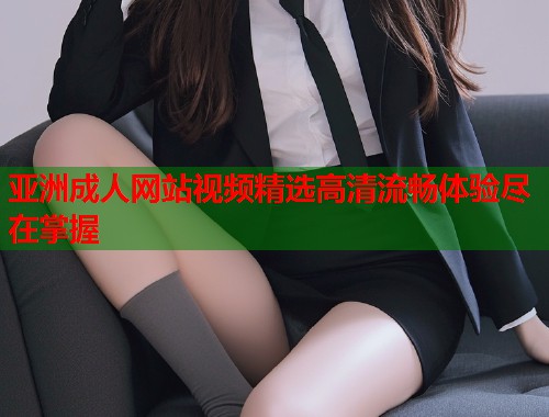亚洲成人网站视频精选高清流畅体验尽在掌握