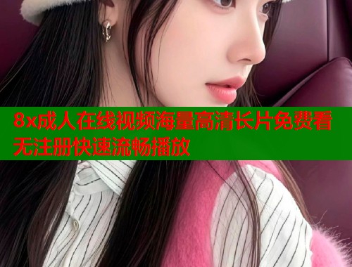8x成人在线视频海量高清长片免费看无注册快速流畅播放