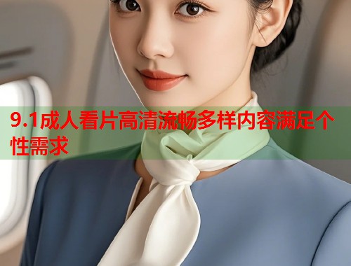 9.1成人看片高清流畅多样内容满足个性需求
