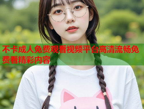 不卡成人免费观看视频平台高清流畅免费看精彩内容