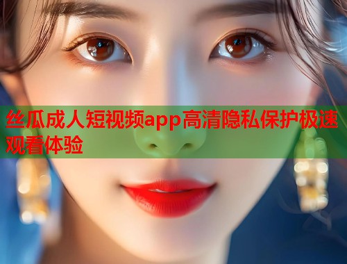 丝瓜成人短视频app高清隐私保护极速观看体验