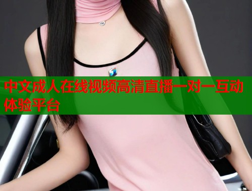 中文成人在线视频高清直播一对一互动体验平台