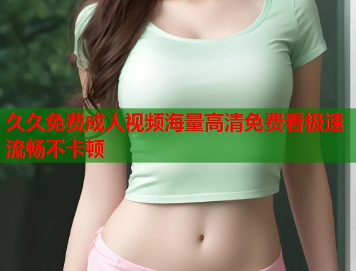 久久免费成人视频海量高清免费看极速流畅不卡顿