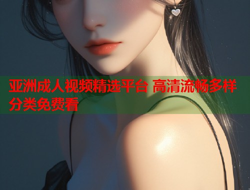 亚洲成人视频精选平台 高清流畅多样分类免费看