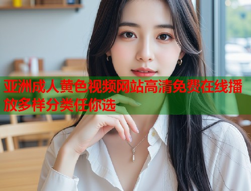 亚洲成人黄色视频网站高清免费在线播放多样分类任你选