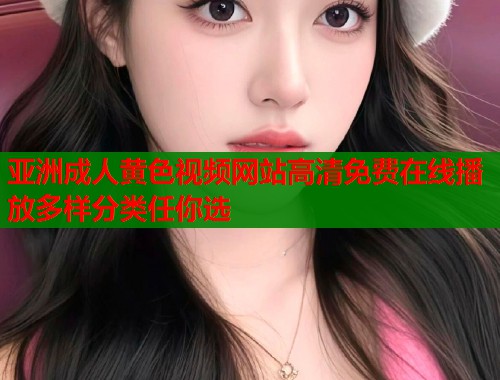 亚洲成人黄色视频网站高清免费在线播放多样分类任你选
