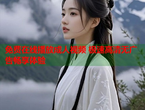 免费在线播放成人视频 极速高清无广告畅享体验