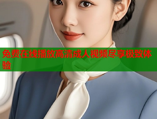 免费在线播放高清成人视频尽享极致体验