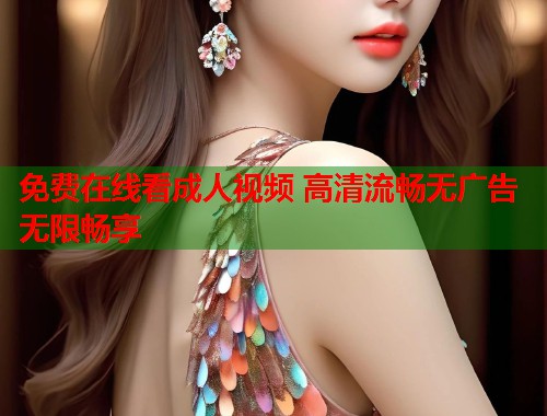 免费在线看成人视频 高清流畅无广告无限畅享