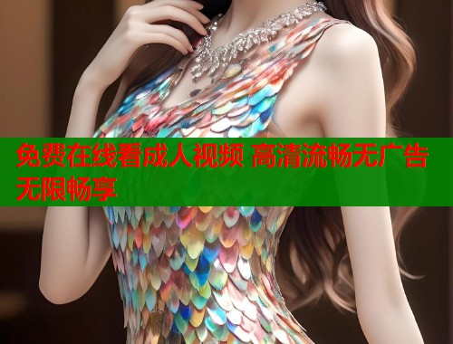 免费在线看成人视频 高清流畅无广告无限畅享