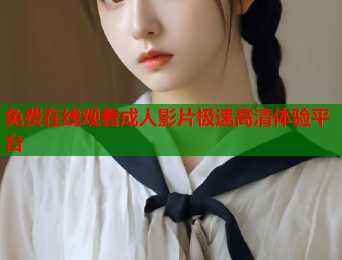 免费在线观看成人影片极速高清体验平台